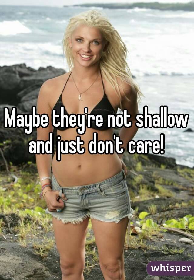Maybe they're not shallow and just don't care! 