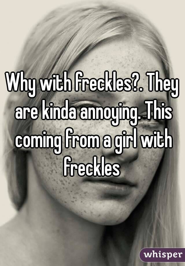 Why with freckles?. They are kinda annoying. This coming from a girl with freckles 