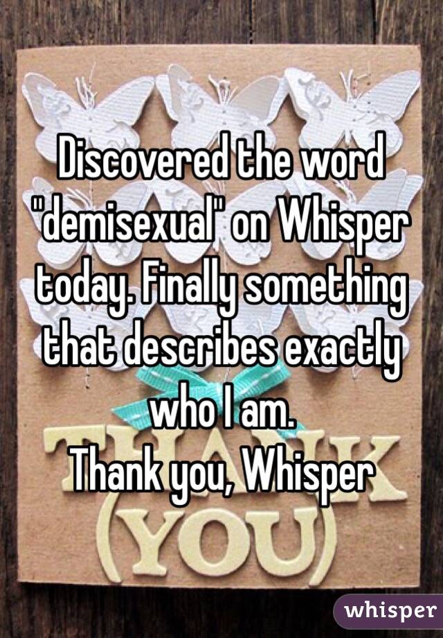 Discovered the word "demisexual" on Whisper today. Finally something that describes exactly who I am. 
Thank you, Whisper