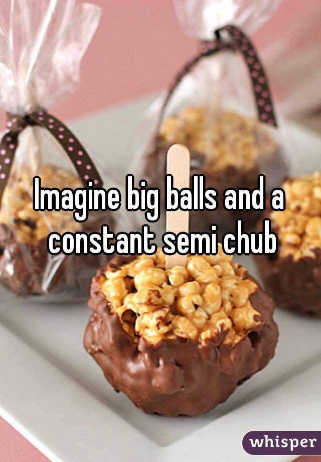 Imagine big balls and a constant semi chub