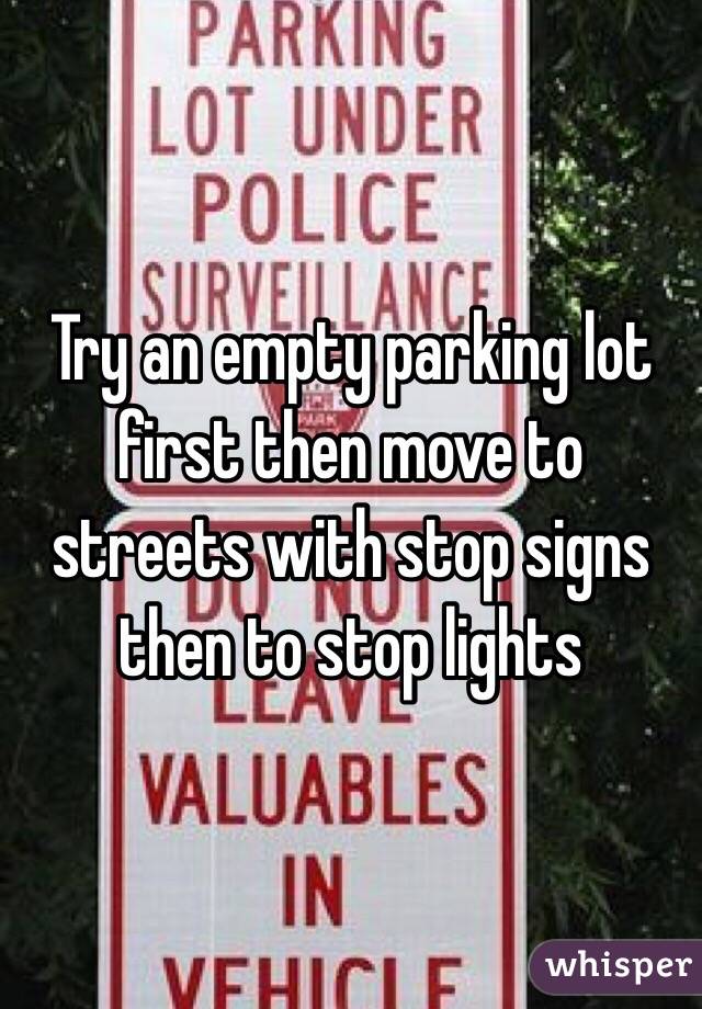 Try an empty parking lot first then move to streets with stop signs then to stop lights