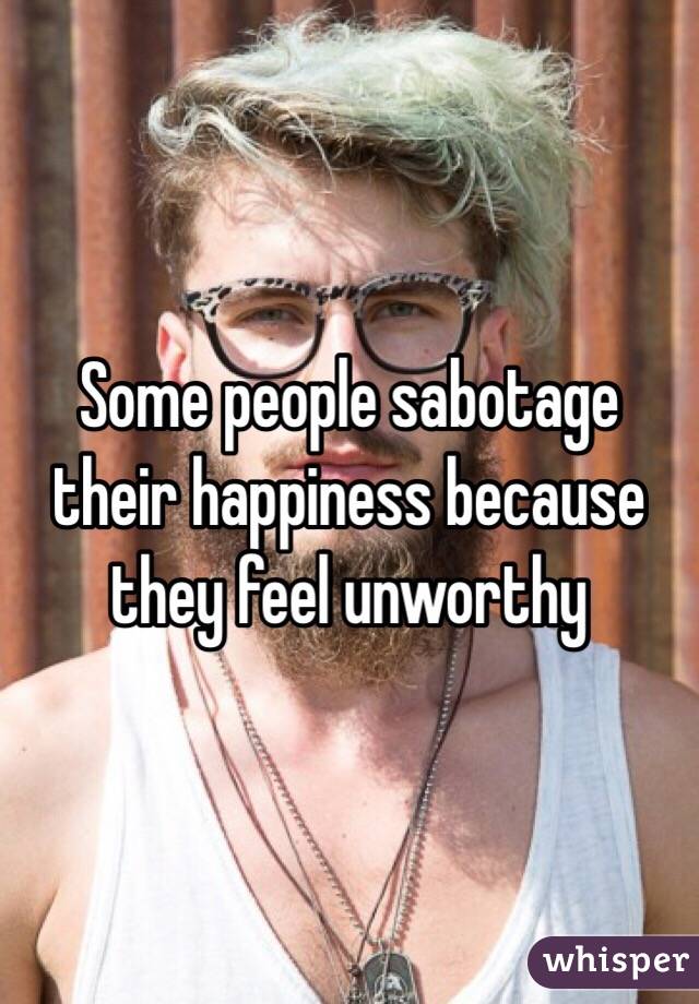 Some people sabotage their happiness because they feel unworthy
