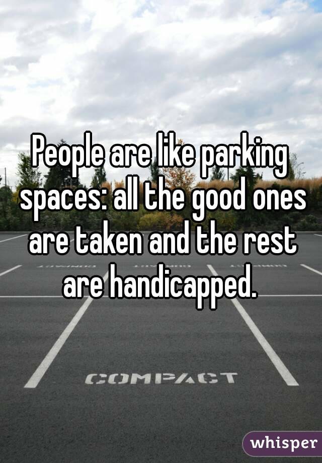 People are like parking spaces: all the good ones are taken and the rest are handicapped. 