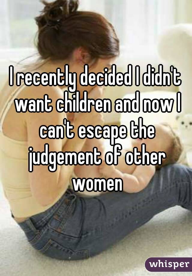 I recently decided I didn't want children and now I can't escape the judgement of other women