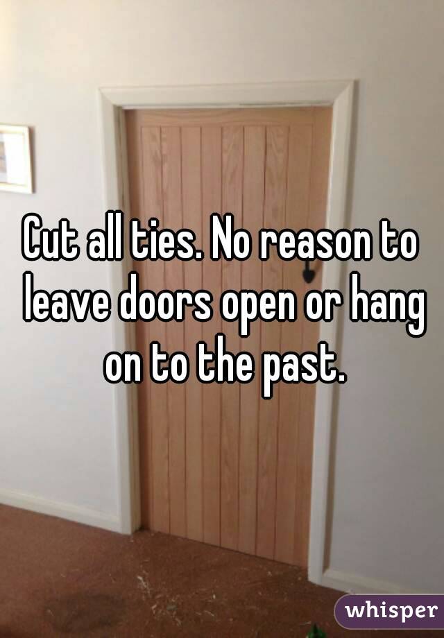 Cut all ties. No reason to leave doors open or hang on to the past.