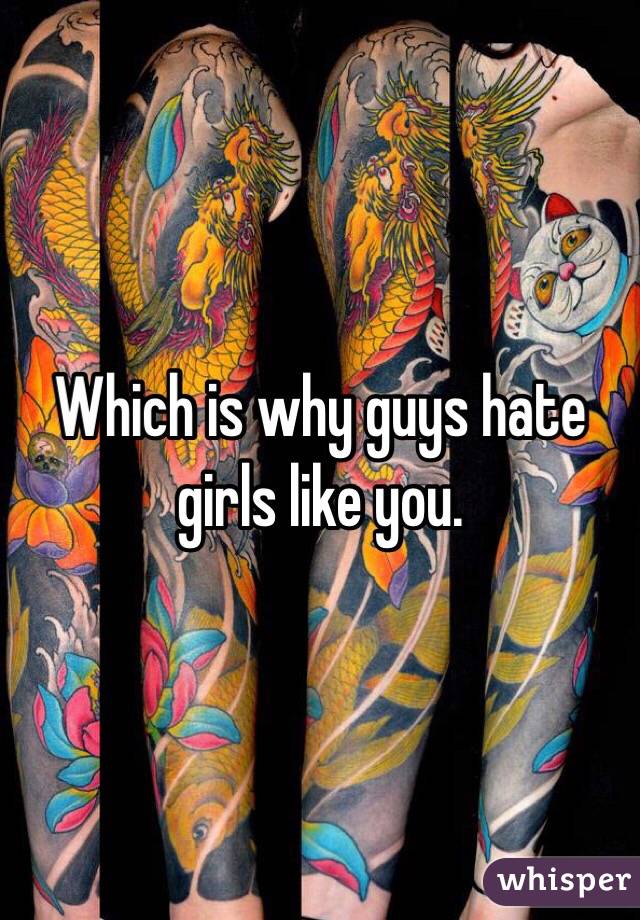 Which is why guys hate girls like you.