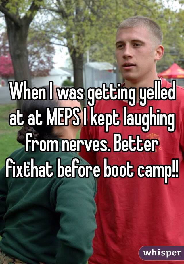 When I was getting yelled at at MEPS I kept laughing from nerves. Better fixthat before boot camp!! 