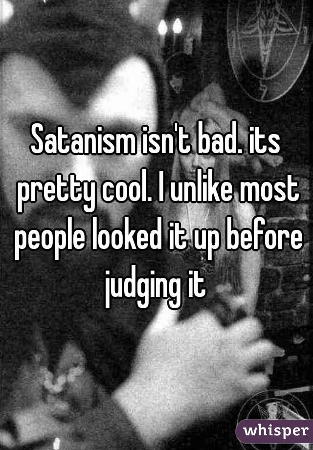 Satanism isn't bad. its pretty cool. I unlike most people looked it up before judging it 