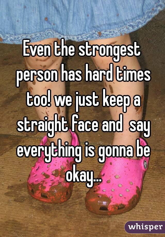 Even the strongest person has hard times too! we just keep a straight face and  say everything is gonna be okay...