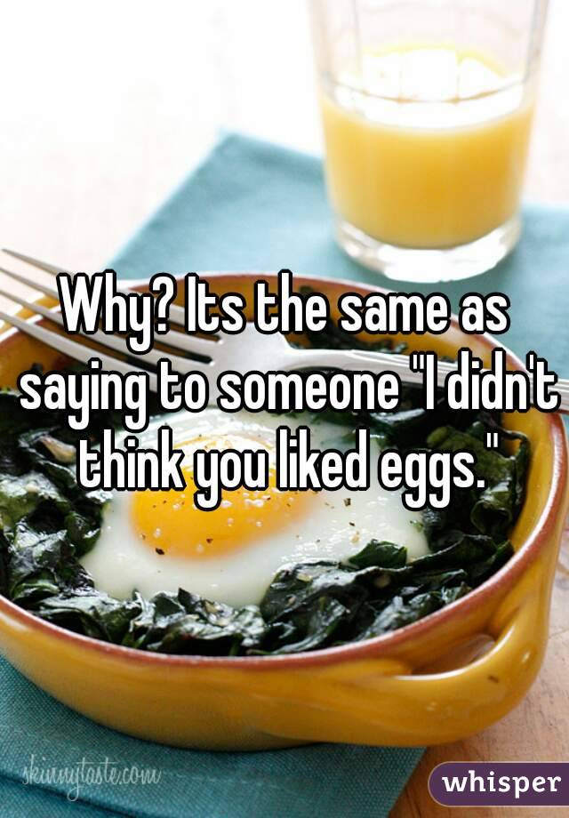 Why? Its the same as saying to someone "I didn't think you liked eggs."