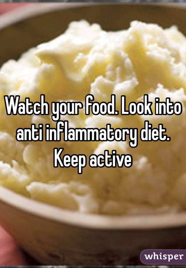 Watch your food. Look into anti inflammatory diet. Keep active