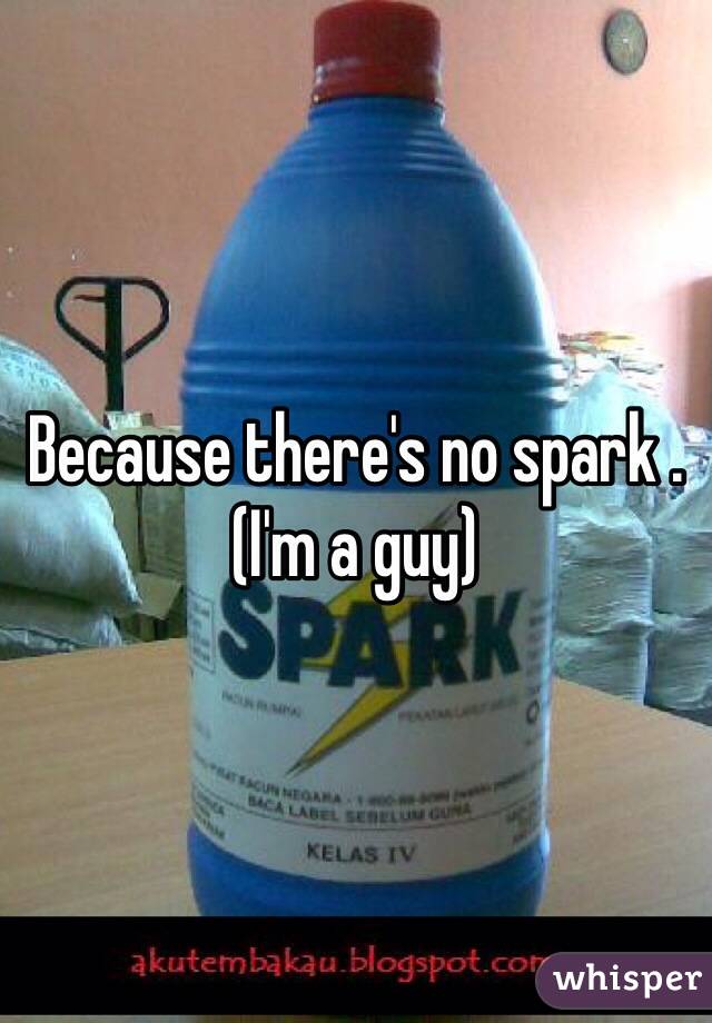 Because there's no spark . (I'm a guy) 