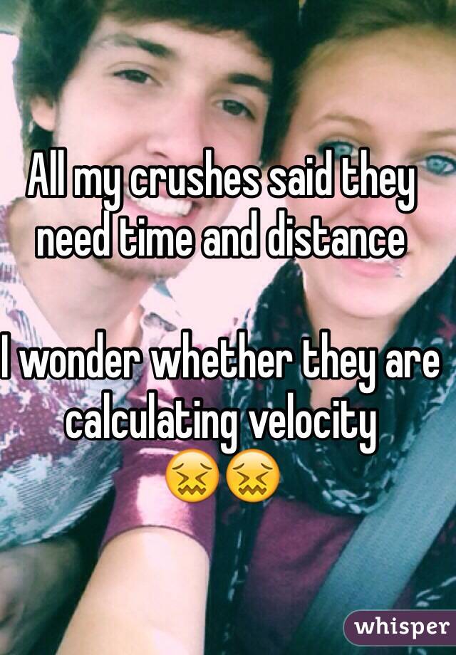 All my crushes said they need time and distance

I wonder whether they are calculating velocity
😖😖