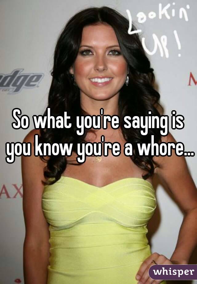 So what you're saying is you know you're a whore...