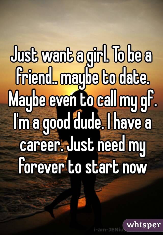 Just want a girl. To be a friend.. maybe to date. Maybe even to call my gf. I'm a good dude. I have a career. Just need my forever to start now