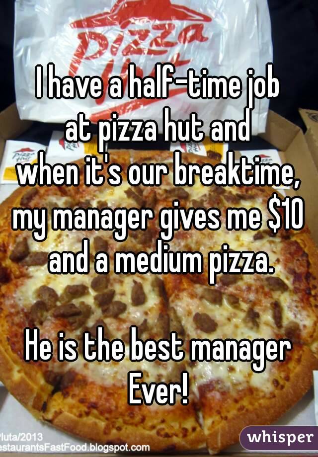 
I have a half-time job
at pizza hut and
when it's our breaktime,
my manager gives me $10 and a medium pizza.

He is the best manager
Ever!