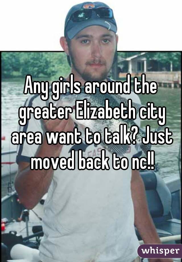Any girls around the greater Elizabeth city area want to talk? Just moved back to nc!!