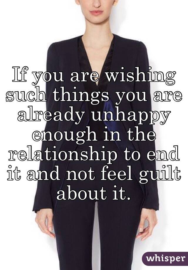 If you are wishing such things you are already unhappy enough in the relationship to end it and not feel guilt about it. 