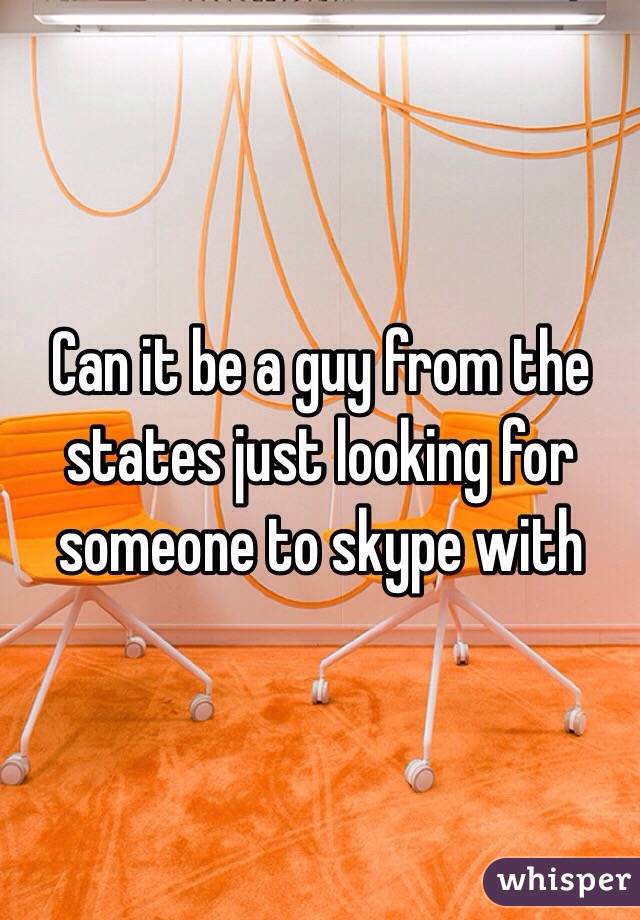 Can it be a guy from the states just looking for someone to skype with 