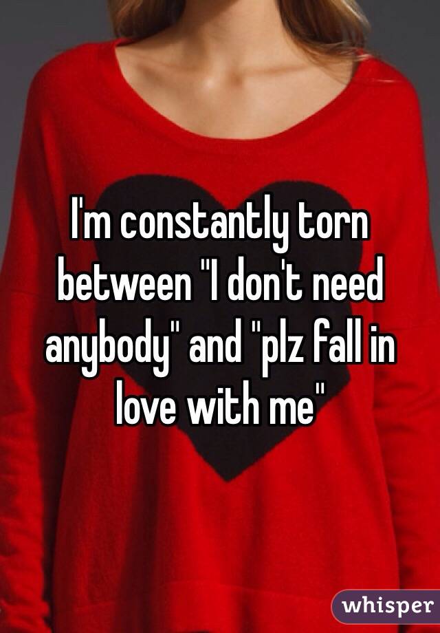 I'm constantly torn between "I don't need anybody" and "plz fall in love with me" 