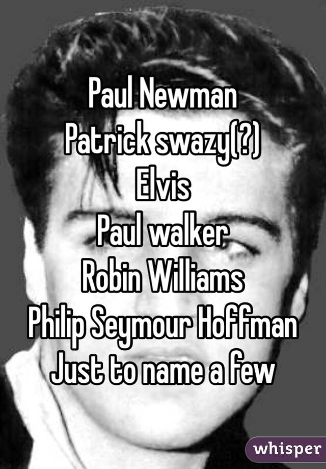 Paul Newman 
Patrick swazy(?)
Elvis
Paul walker
Robin Williams 
Philip Seymour Hoffman 
Just to name a few 