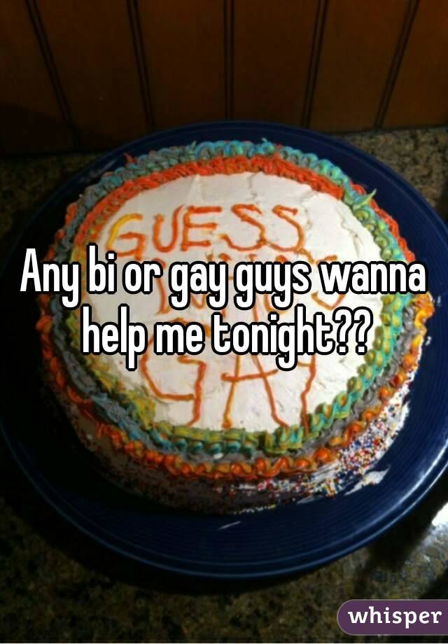 Any bi or gay guys wanna help me tonight??