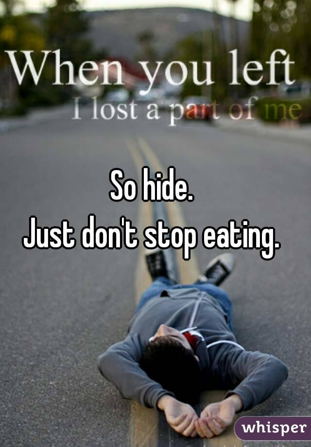So hide. 
Just don't stop eating. 

