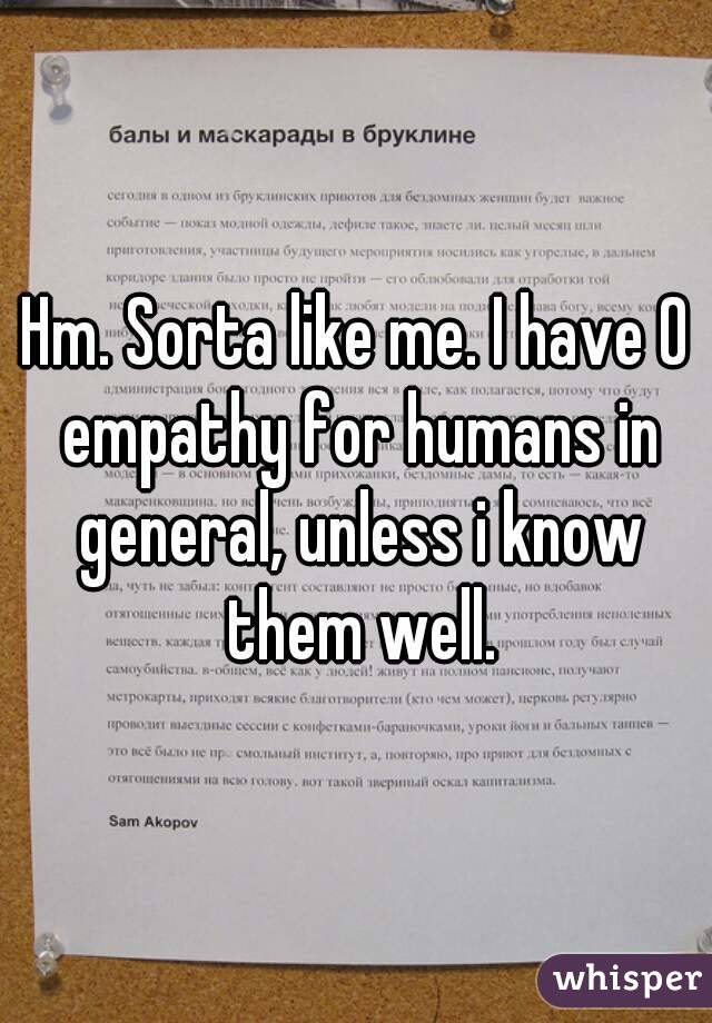 Hm. Sorta like me. I have 0 empathy for humans in general, unless i know them well.