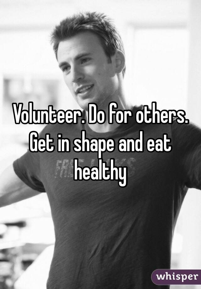 Volunteer. Do for others. Get in shape and eat healthy 