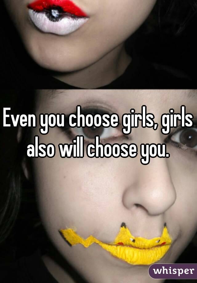 Even you choose girls, girls also will choose you. 
