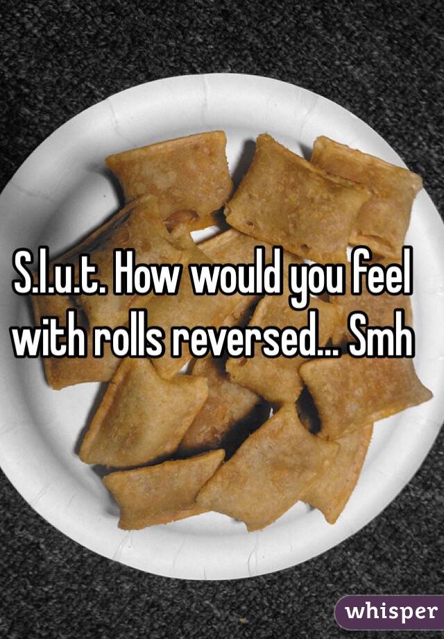 S.l.u.t. How would you feel with rolls reversed... Smh