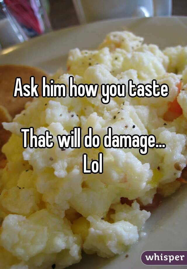 Ask him how you taste 

That will do damage...
Lol
