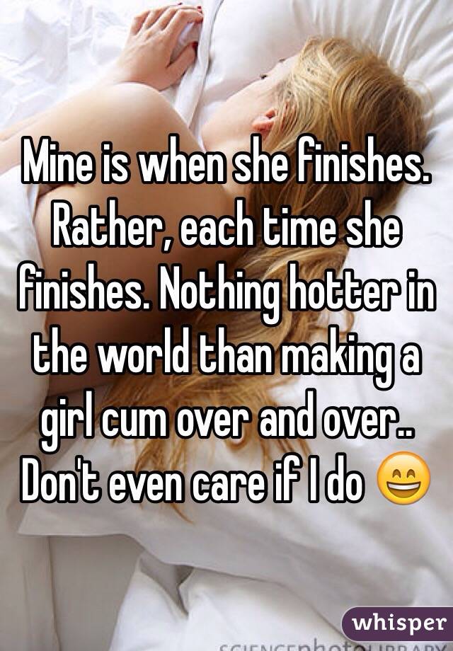 Mine is when she finishes. Rather, each time she finishes. Nothing hotter in the world than making a girl cum over and over.. Don't even care if I do 😄