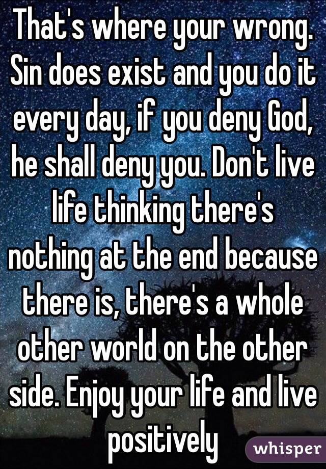 That's where your wrong. Sin does exist and you do it every day, if you deny God, he shall deny you. Don't live life thinking there's nothing at the end because there is, there's a whole other world on the other side. Enjoy your life and live positively