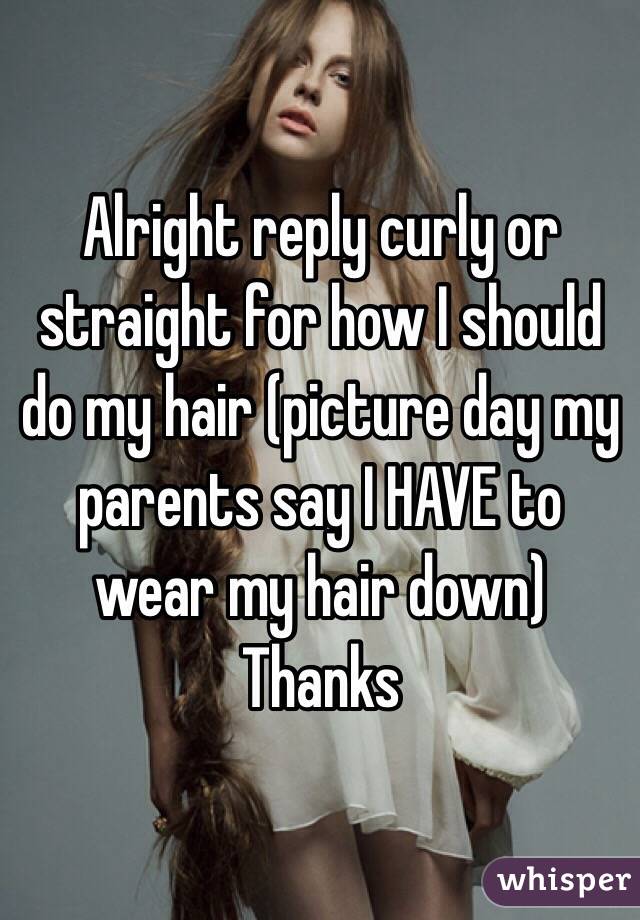Alright reply curly or straight for how I should do my hair (picture day my parents say I HAVE to wear my hair down)
Thanks
