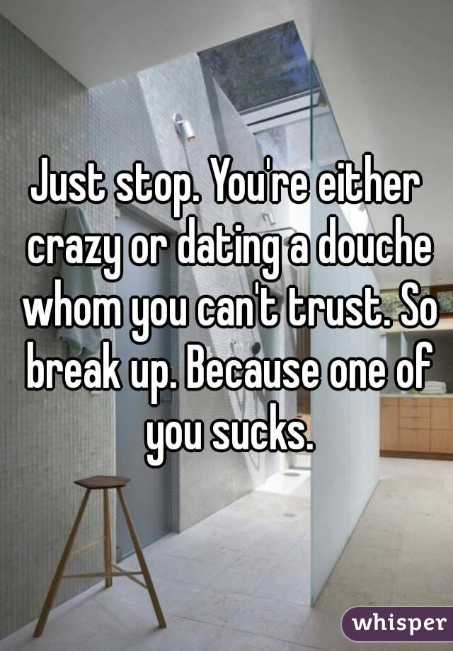 Just stop. You're either crazy or dating a douche whom you can't trust. So break up. Because one of you sucks.