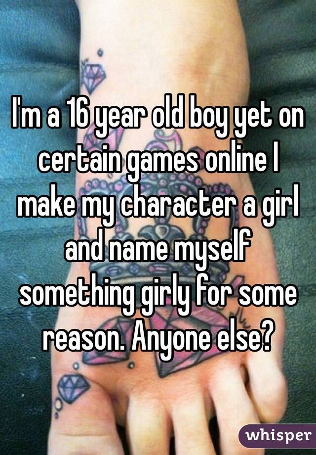 I'm a 16 year old boy yet on certain games online I make my character a girl and name myself something girly for some reason. Anyone else?