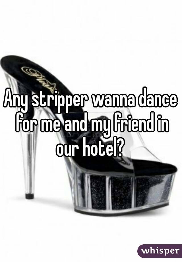 Any stripper wanna dance for me and my friend in our hotel? 