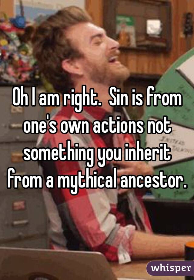 Oh I am right.  Sin is from one's own actions not something you inherit from a mythical ancestor. 