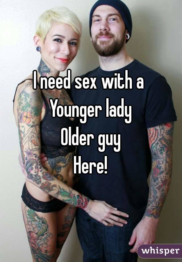 I need sex with a 
Younger lady
Older guy
Here!