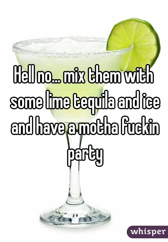 Hell no... mix them with some lime tequila and ice and have a motha fuckin party