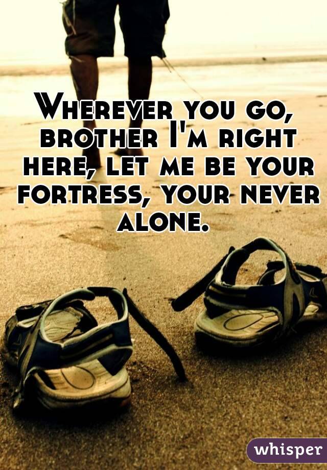 Wherever you go, brother I'm right here, let me be your fortress, your never alone. 