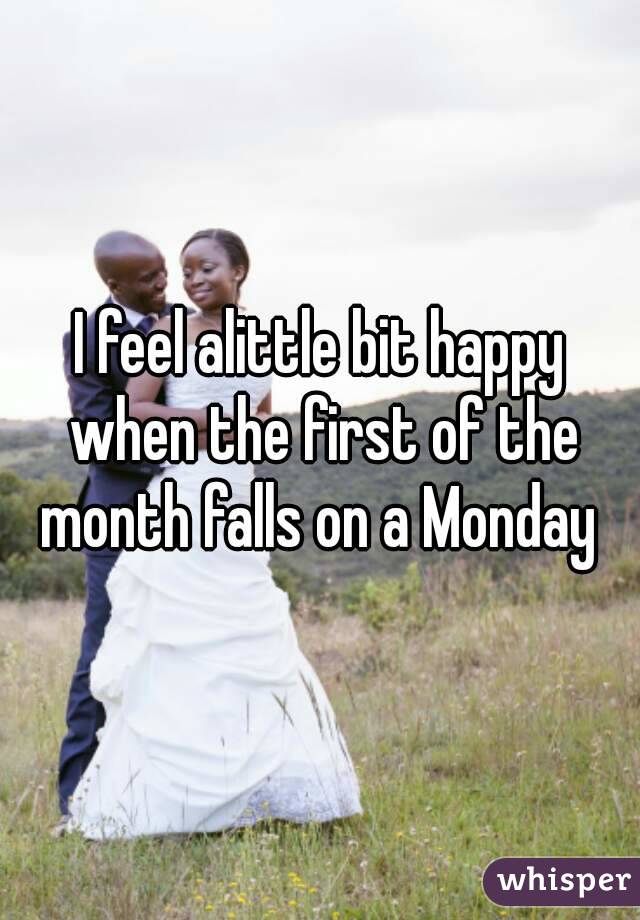 I feel alittle bit happy when the first of the month falls on a Monday 