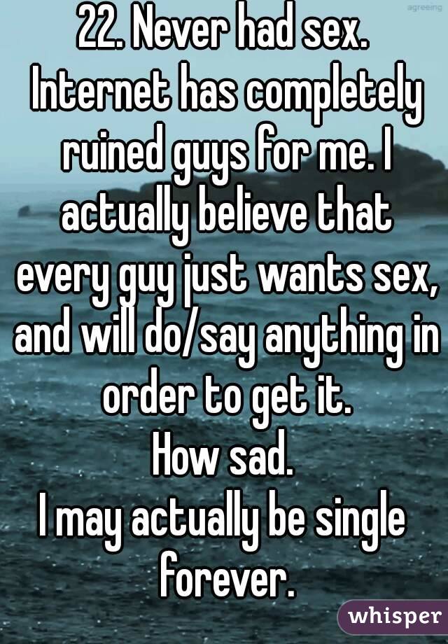 22. Never had sex. Internet has completely ruined guys for me. I actually believe that every guy just wants sex, and will do/say anything in order to get it.
How sad.
I may actually be single forever.