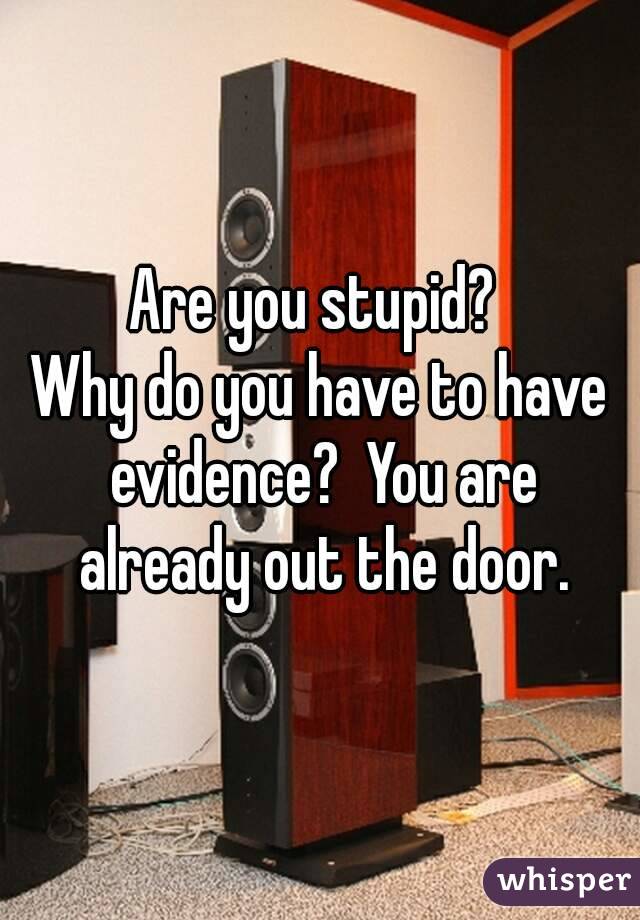 Are you stupid? 
Why do you have to have evidence?  You are already out the door.