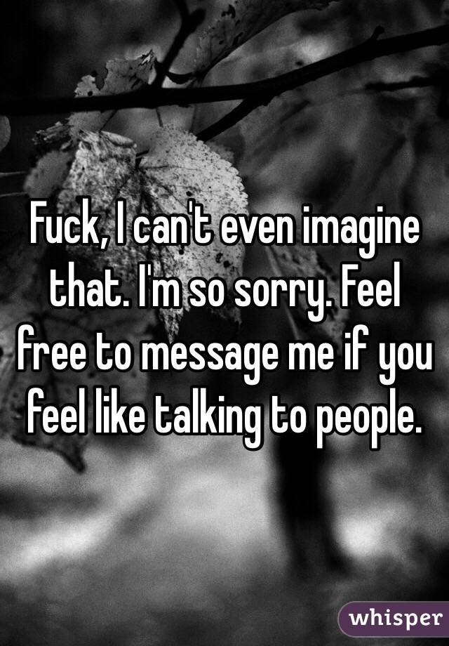 Fuck, I can't even imagine that. I'm so sorry. Feel free to message me if you feel like talking to people.