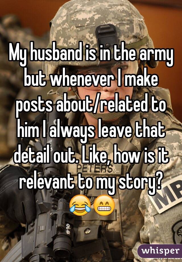 My husband is in the army but whenever I make posts about/related to him I always leave that detail out. Like, how is it relevant to my story? 
😂😁