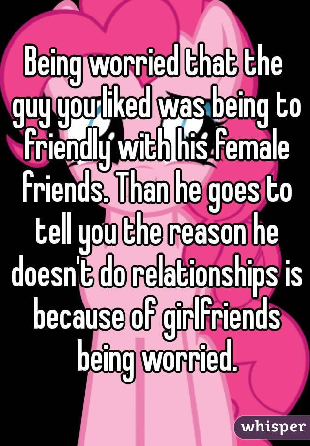 Being worried that the guy you liked was being to friendly with his female friends. Than he goes to tell you the reason he doesn't do relationships is because of girlfriends being worried.