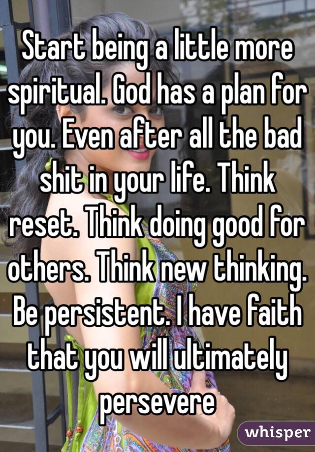 Start being a little more spiritual. God has a plan for you. Even after all the bad shit in your life. Think reset. Think doing good for others. Think new thinking. Be persistent. I have faith that you will ultimately persevere 