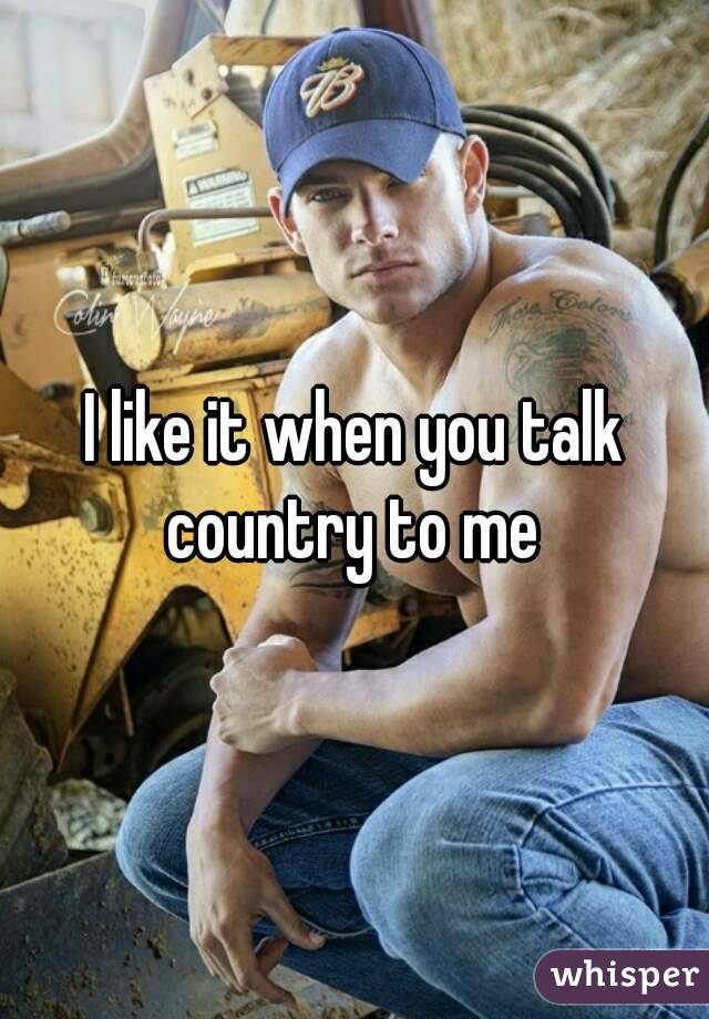 I like it when you talk country to me 